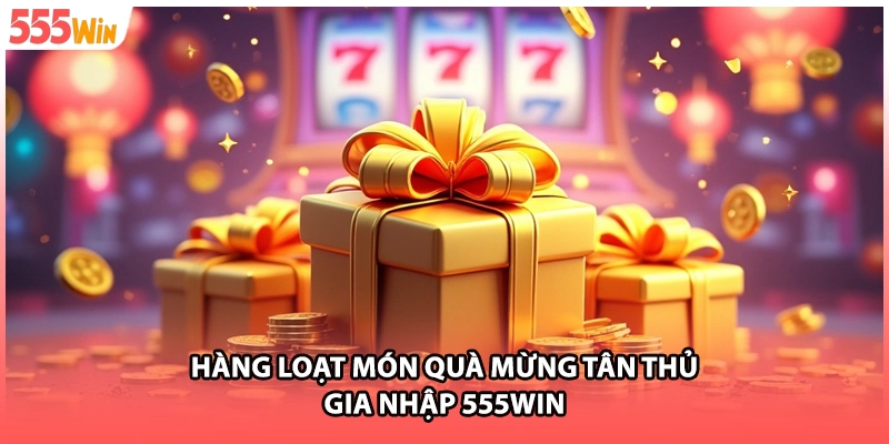 Hàng loạt món quà mừng tân thủ gia nhập 555WIN